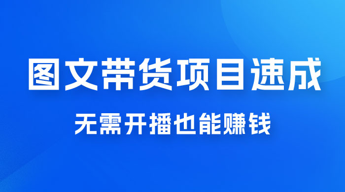 图文带货项目速成 1.0：无需真人出镜，无需自己发货，无需开播也能赚钱！ - 项目资源网 - 项目资源网