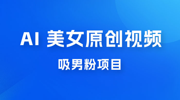 制作 AI 美女原创视频吸男粉项目，保姆级教程，小白也可日收入 2000+（附素材工具） - 项目资源网 - 项目资源网