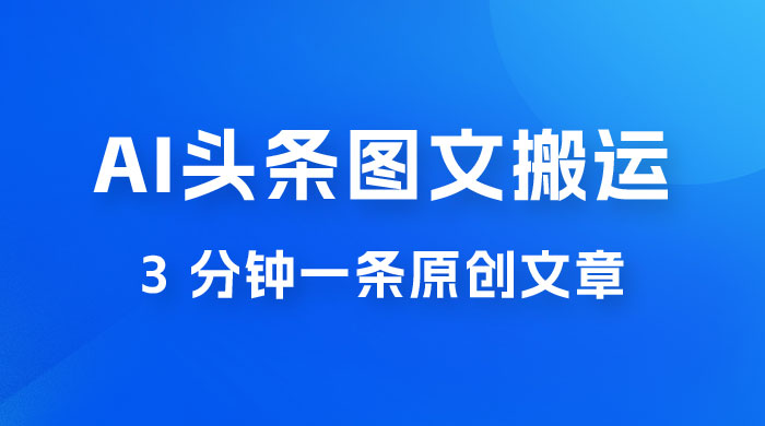 AI 头条图文搬运新玩法，3 分钟一条原创文章，100% 过原创轻松日入 200+ - 项目资源网 - 项目资源网