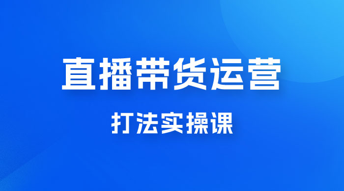 直播带货运营打法实操课，人货场运营打法，打爆高客单单品 - 项目资源网 - 项目资源网