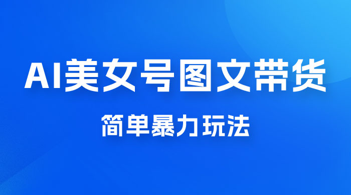 抖音 AI 美女号图文带货，简单暴力玩法，轻松月入五位数 - 项目资源网 - 项目资源网