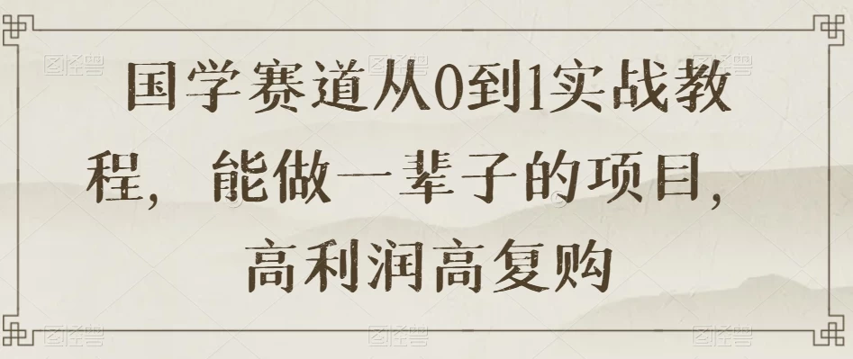 国学赛道从 0 到 1 实战教程，能做一辈子的项目，高利润高复购 - 项目资源网 - 项目资源网