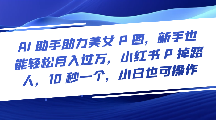 AI 助手助力美女 P 图，新手也能轻松月入过万，小红书 P 掉路人，10 秒一个，小白也可操作 - 项目资源网 - 项目资源网
