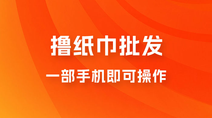 0.5 米撸纸巾批发，月入 6000 的躺赚项目，0 成本，一部手机即可操作 - 项目资源网 - 项目资源网