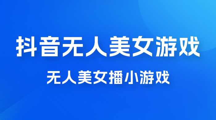 抖音无人美女播小游戏，操作简单，适合 0 基础小白，一周收益 2500 - 项目资源网 - 项目资源网