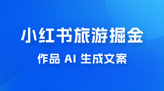 小红书旅游掘金计划，三分钟一个作品，AI 一键生成文案，宝妈轻松日入300+ - 项目资源网 - 项目资源网